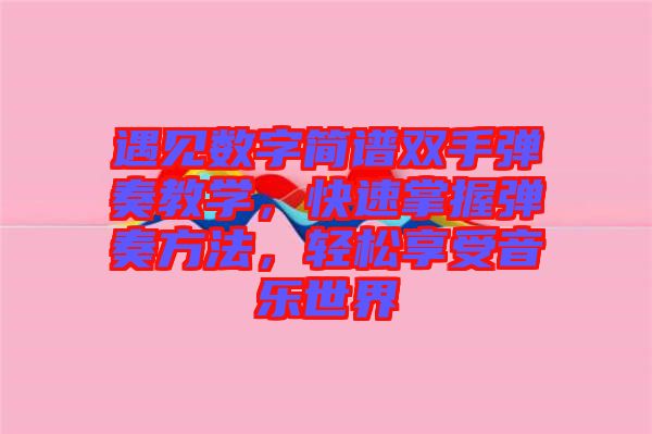 遇見數(shù)字簡譜雙手彈奏教學(xué)，快速掌握彈奏方法，輕松享受音樂世界