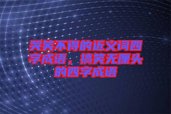 哭笑不得的近義詞四字成語(yǔ)，搞笑無(wú)厘頭的四字成語(yǔ)