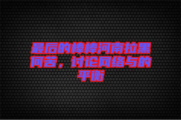 最后的棒棒河南拉黑何苦，討論網(wǎng)絡(luò)與的平衡