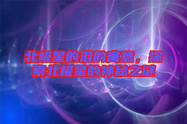 北極星的淚的寓意，探索北極星的神秘之謎