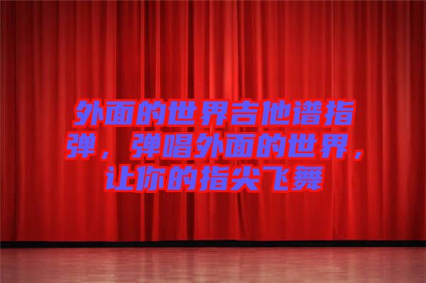 外面的世界吉他譜指彈，彈唱外面的世界，讓你的指尖飛舞