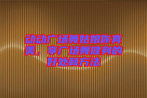 動(dòng)動(dòng)廣場(chǎng)舞姑娘你真美，享廣場(chǎng)舞健身的好處和方法