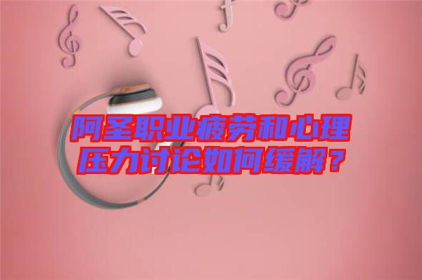 阿圣職業(yè)疲勞和心理壓力討論如何緩解？