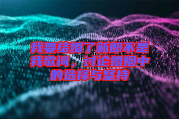 我要結(jié)婚了新郎不是我歌詞，討論婚姻中的選擇與堅(jiān)持