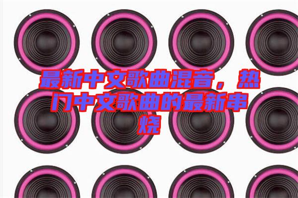 最新中文歌曲混音，熱門(mén)中文歌曲的最新串燒