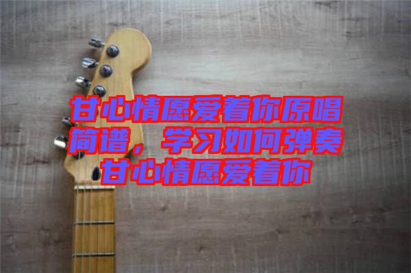 甘心情愿愛(ài)著你原唱簡(jiǎn)譜，學(xué)習(xí)如何彈奏甘心情愿愛(ài)著你