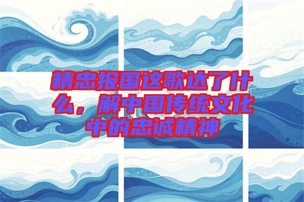 精忠報(bào)國(guó)這歌達(dá)了什么，解中國(guó)傳統(tǒng)文化中的忠誠(chéng)精神
