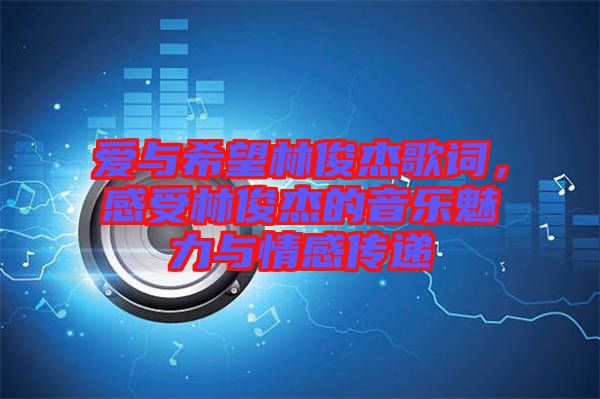愛(ài)與希望林俊杰歌詞，感受林俊杰的音樂(lè)魅力與情感傳遞