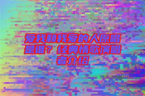 愛我和我愛的人原唱是誰？經(jīng)典情歌演唱者介紹