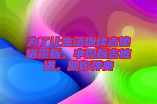 為了讓生活繼續(xù)吉他譜原版，享原版吉他譜，助你彈奏