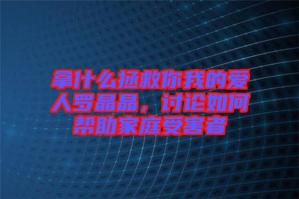 拿什么拯救你我的愛(ài)人羅晶晶，討論如何幫助家庭受害者