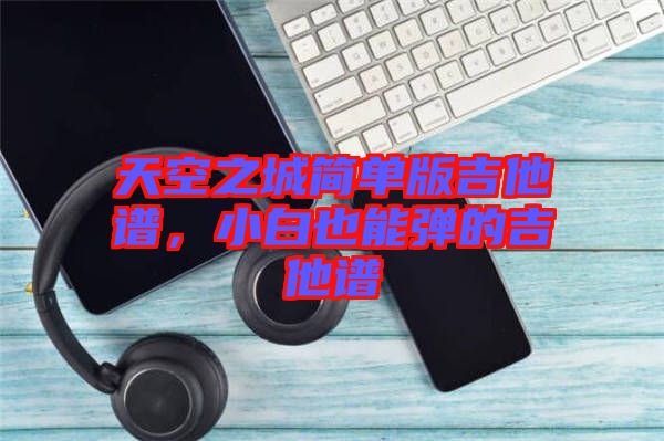 天空之城簡單版吉他譜，小白也能彈的吉他譜