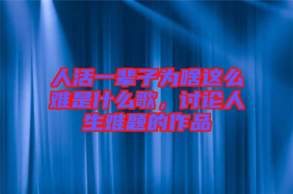 人活一輩子為啥這么難是什么歌，討論人生難題的作品