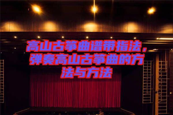 高山古箏曲譜帶指法，彈奏高山古箏曲的方法與方法