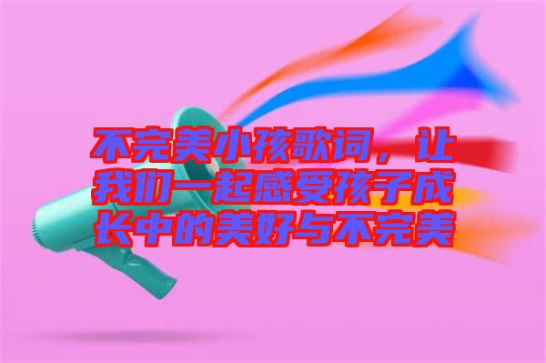 不完美小孩歌詞，讓我們一起感受孩子成長中的美好與不完美