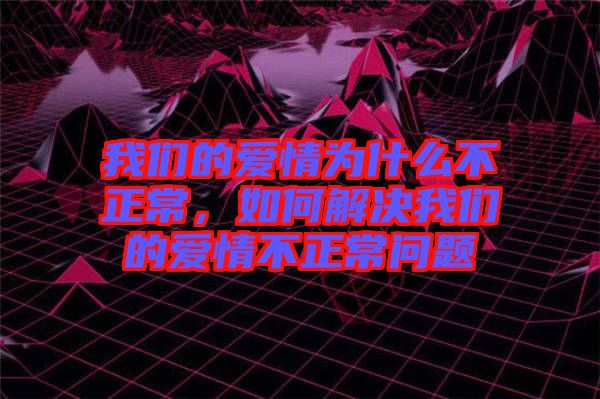 我們的愛情為什么不正常，如何解決我們的愛情不正常問題