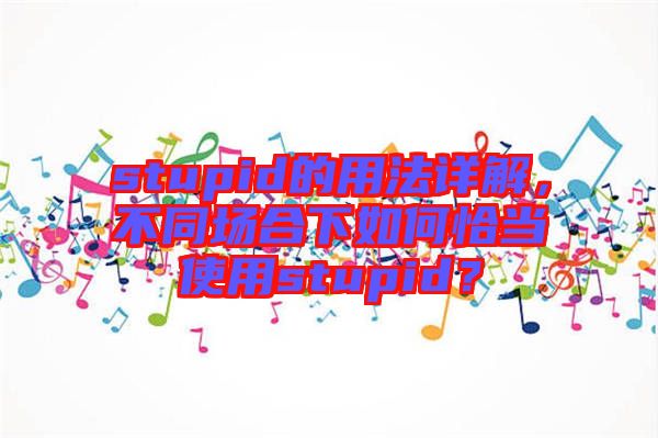 stupid的用法詳解，不同場合下如何恰當(dāng)使用stupid？