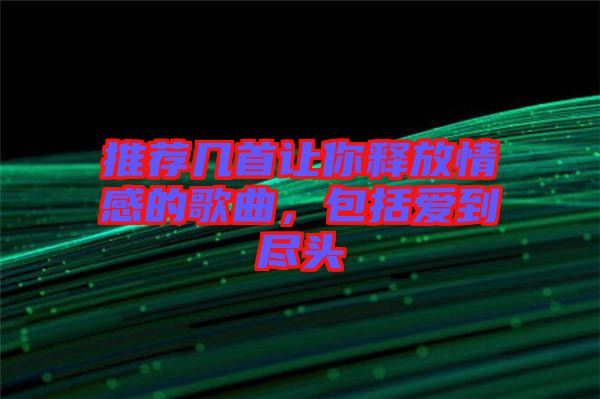推薦幾首讓你釋放情感的歌曲，包括愛到盡頭