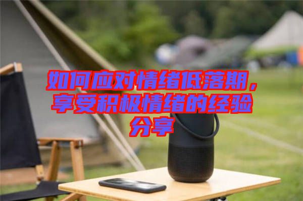 如何應(yīng)對(duì)情緒低落期，享受積極情緒的經(jīng)驗(yàn)分享
