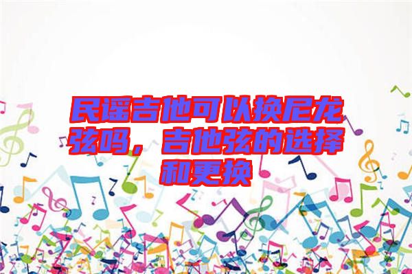 民謠吉他可以換尼龍弦嗎，吉他弦的選擇和更換