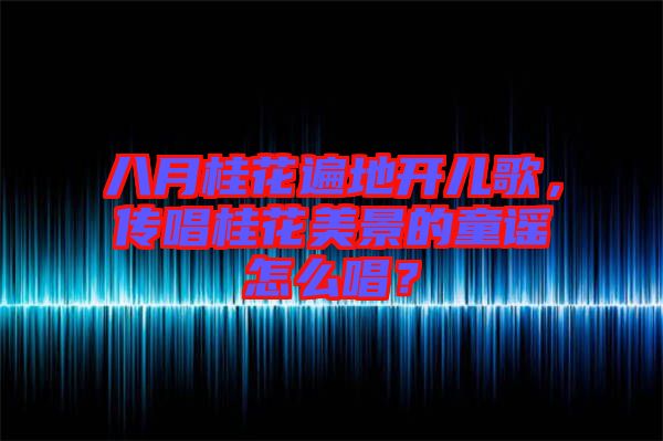 八月桂花遍地開(kāi)兒歌，傳唱桂花美景的童謠怎么唱？
