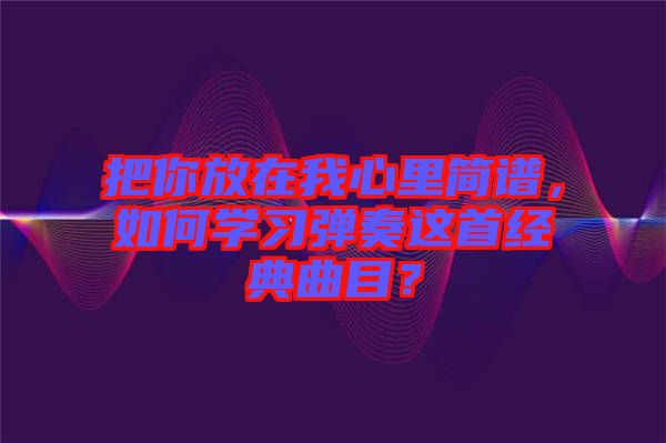 把你放在我心里簡譜，如何學(xué)習(xí)彈奏這首經(jīng)典曲目？