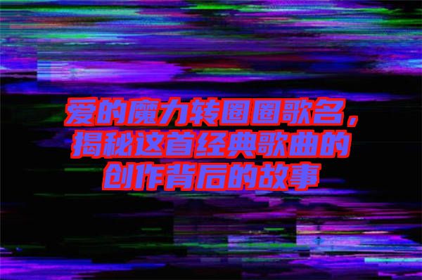 愛的魔力轉(zhuǎn)圈圈歌名，揭秘這首經(jīng)典歌曲的創(chuàng)作背后的故事