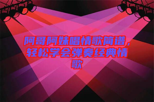 阿哥阿妹唱情歌簡譜，輕松學(xué)會彈奏經(jīng)典情歌