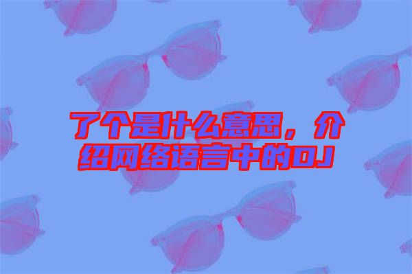 了個(gè)是什么意思，介紹網(wǎng)絡(luò)語(yǔ)言中的DJ