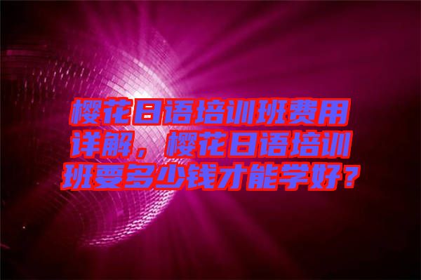 櫻花日語培訓班費用詳解，櫻花日語培訓班要多少錢才能學好？