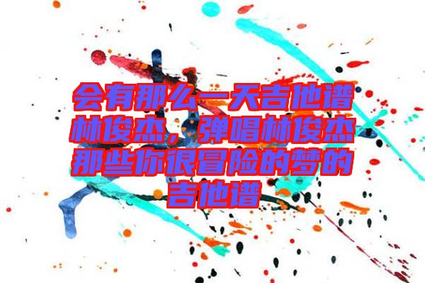會有那么一天吉他譜林俊杰，彈唱林俊杰那些你很冒險的夢的吉他譜