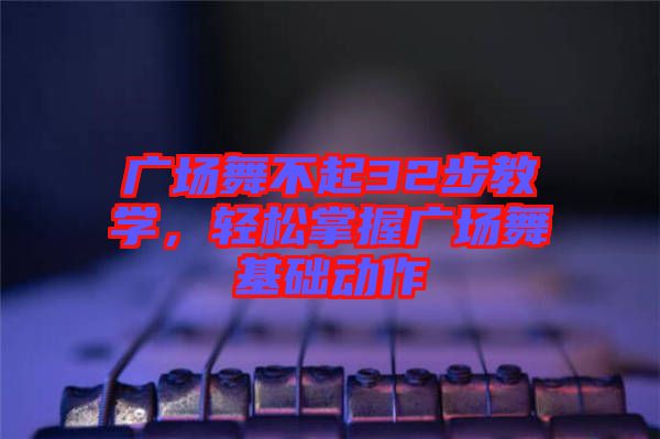 廣場(chǎng)舞不起32步教學(xué)，輕松掌握廣場(chǎng)舞基礎(chǔ)動(dòng)作