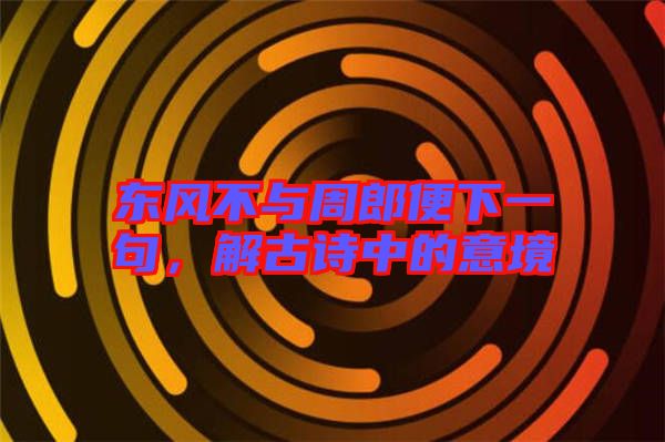 東風(fēng)不與周郎便下一句，解古詩中的意境