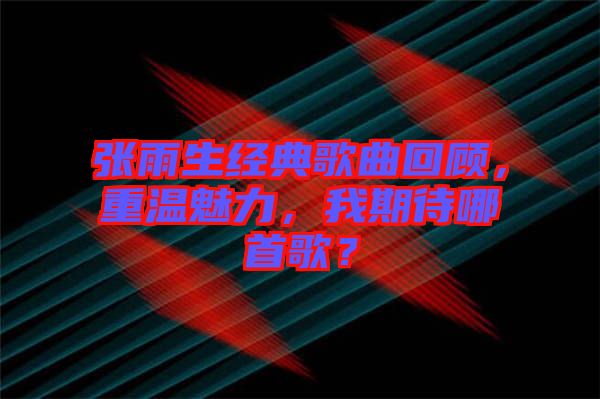 張雨生經(jīng)典歌曲回顧，重溫魅力，我期待哪首歌？
