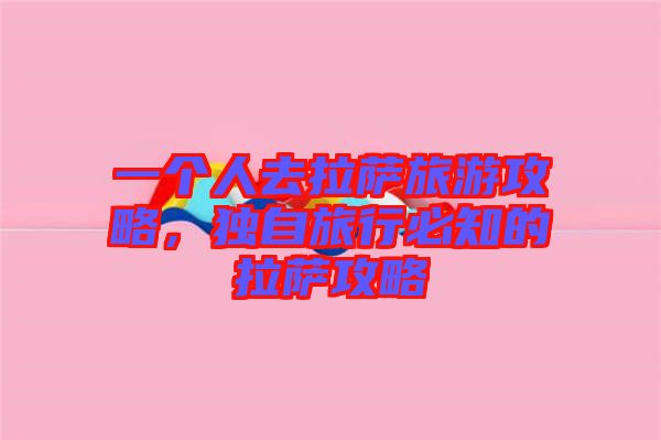 一個(gè)人去拉薩旅游攻略，獨(dú)自旅行必知的拉薩攻略