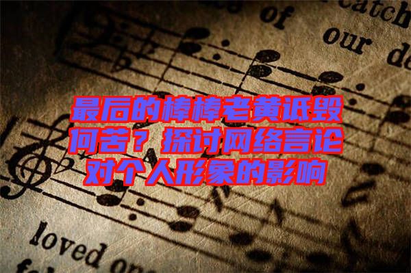 最后的棒棒老黃詆毀何苦？探討網(wǎng)絡言論對個人形象的影響