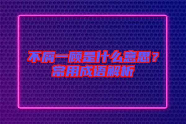 不屑一顧是什么意思？常用成語(yǔ)解析