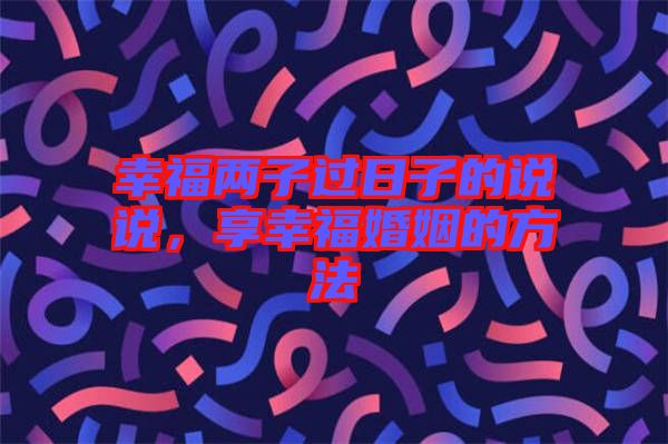 幸福兩子過日子的說說，享幸福婚姻的方法
