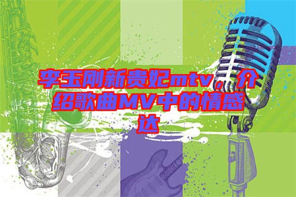李玉剛新貴妃mtv，介紹歌曲MV中的情感達