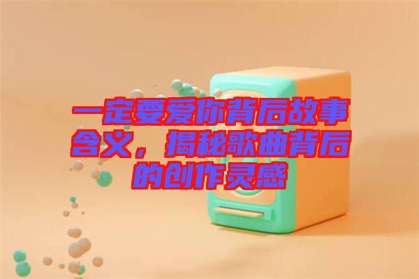 一定要愛你背后故事含義，揭秘歌曲背后的創(chuàng)作靈感