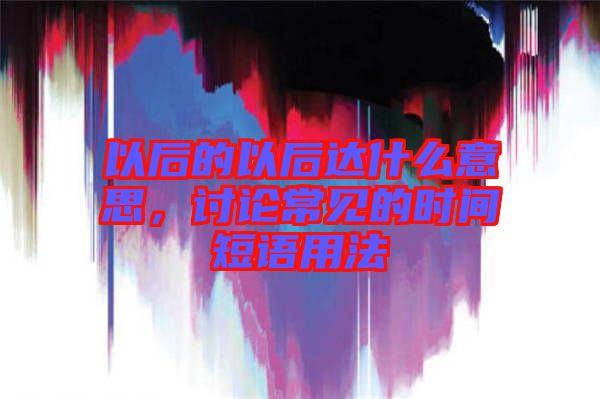以后的以后達什么意思，討論常見的時間短語用法