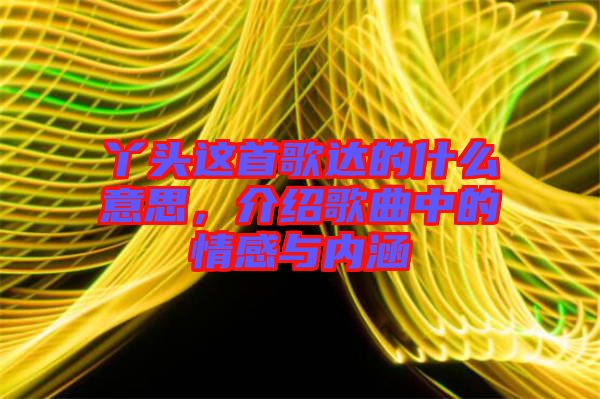 丫頭這首歌達的什么意思，介紹歌曲中的情感與內(nèi)涵