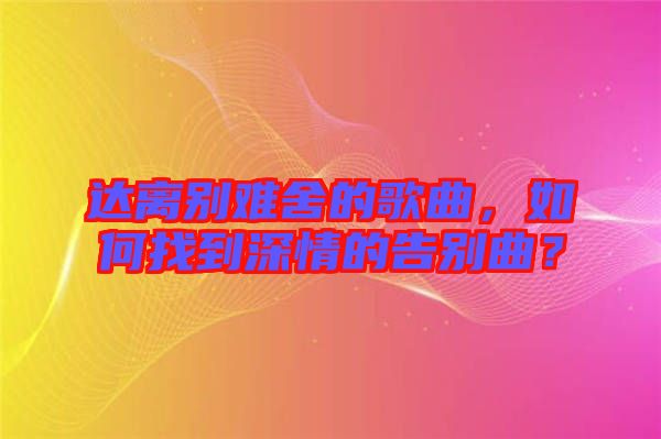 達(dá)離別難舍的歌曲，如何找到深情的告別曲？