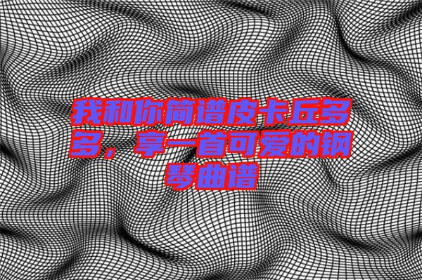 我和你簡(jiǎn)譜皮卡丘多多，享一首可愛(ài)的鋼琴曲譜