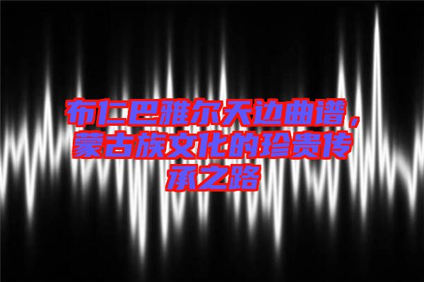 布仁巴雅爾天邊曲譜，蒙古族文化的珍貴傳承之路