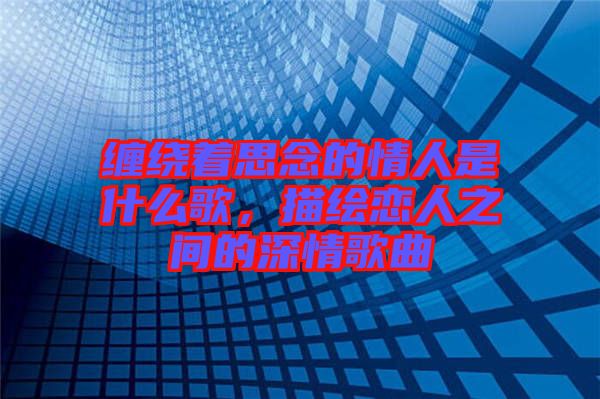纏繞著思念的情人是什么歌，描繪戀人之間的深情歌曲