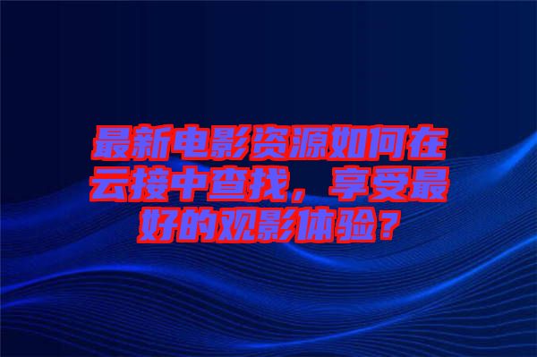最新電影資源如何在云接中查找，享受最好的觀影體驗？