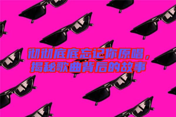 徹徹底底忘記你原唱，揭秘歌曲背后的故事