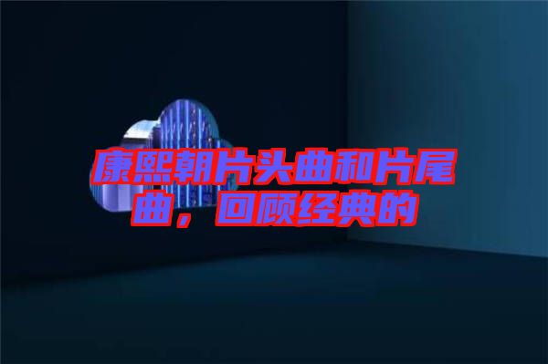 康熙朝片頭曲和片尾曲，回顧經(jīng)典的