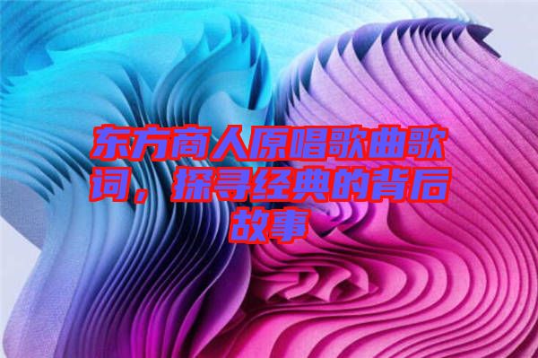 東方商人原唱歌曲歌詞，探尋經(jīng)典的背后故事